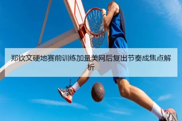 郑钦文硬地赛前训练加量美网后复出节奏成焦点解析 - milanosports
